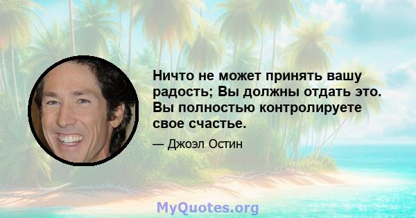 Ничто не может принять вашу радость; Вы должны отдать это. Вы полностью контролируете свое счастье.