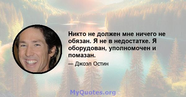 Никто не должен мне ничего не обязан. Я не в недостатке. Я оборудован, уполномочен и помазан.