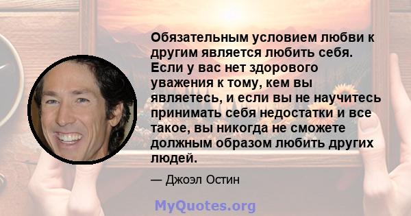 Обязательным условием любви к другим является любить себя. Если у вас нет здорового уважения к тому, кем вы являетесь, и если вы не научитесь принимать себя недостатки и все такое, вы никогда не сможете должным образом