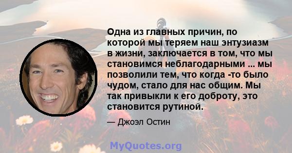 Одна из главных причин, по которой мы теряем наш энтузиазм в жизни, заключается в том, что мы становимся неблагодарными ... мы позволили тем, что когда -то было чудом, стало для нас общим. Мы так привыкли к его доброту, 