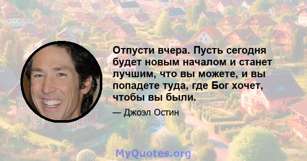 Отпусти вчера. Пусть сегодня будет новым началом и станет лучшим, что вы можете, и вы попадете туда, где Бог хочет, чтобы вы были.