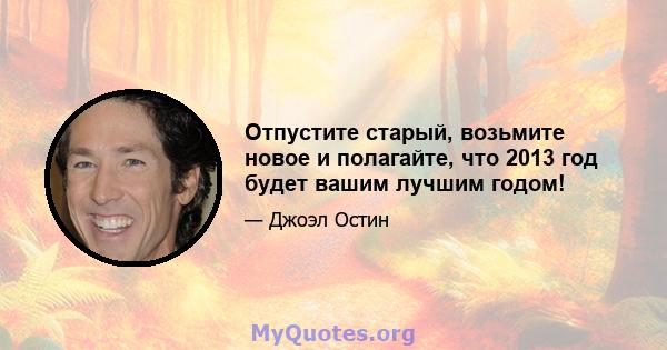 Отпустите старый, возьмите новое и полагайте, что 2013 год будет вашим лучшим годом!