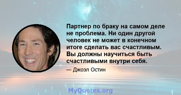 Партнер по браку на самом деле не проблема. Ни один другой человек не может в конечном итоге сделать вас счастливым. Вы должны научиться быть счастливыми внутри себя.