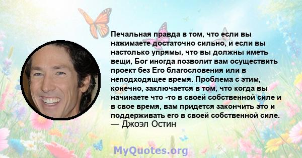 Печальная правда в том, что если вы нажимаете достаточно сильно, и если вы настолько упрямы, что вы должны иметь вещи, Бог иногда позволит вам осуществить проект без Его благословения или в неподходящее время. Проблема