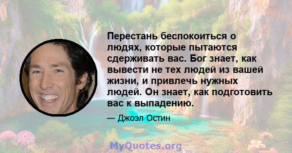 Перестань беспокоиться о людях, которые пытаются сдерживать вас. Бог знает, как вывести не тех людей из вашей жизни, и привлечь нужных людей. Он знает, как подготовить вас к выпадению.