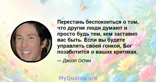 Перестань беспокоиться о том, что другие люди думают и просто будь тем, кем заставил вас быть. Если вы будете управлять своей гонкой, Бог позаботится о ваших критиках.