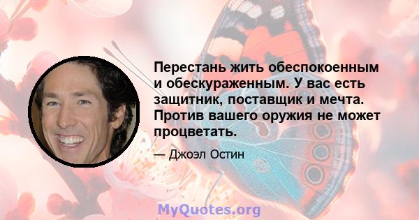 Перестань жить обеспокоенным и обескураженным. У вас есть защитник, поставщик и мечта. Против вашего оружия не может процветать.