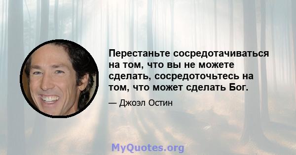 Перестаньте сосредотачиваться на том, что вы не можете сделать, сосредоточьтесь на том, что может сделать Бог.