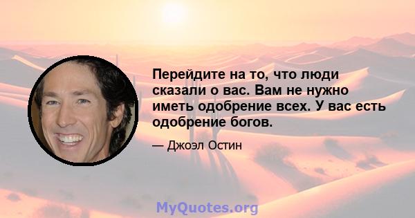 Перейдите на то, что люди сказали о вас. Вам не нужно иметь одобрение всех. У вас есть одобрение богов.