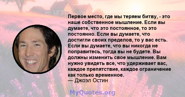 Первое место, где мы теряем битву, - это наше собственное мышление. Если вы думаете, что это постоянное, то это постоянно. Если вы думаете, что достигли своих пределов, то у вас есть. Если вы думаете, что вы никогда не