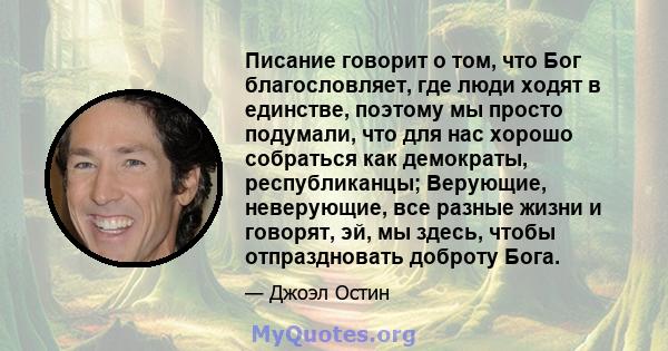 Писание говорит о том, что Бог благословляет, где люди ходят в единстве, поэтому мы просто подумали, что для нас хорошо собраться как демократы, республиканцы; Верующие, неверующие, все разные жизни и говорят, эй, мы