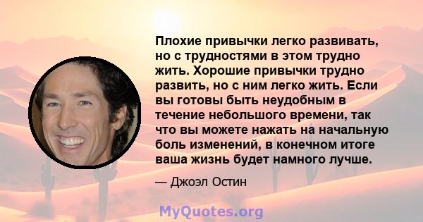 Плохие привычки легко развивать, но с трудностями в этом трудно жить. Хорошие привычки трудно развить, но с ним легко жить. Если вы готовы быть неудобным в течение небольшого времени, так что вы можете нажать на