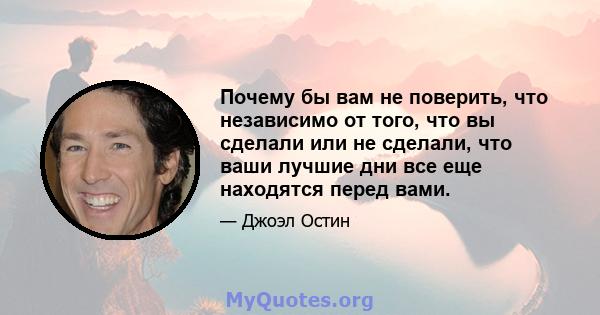 Почему бы вам не поверить, что независимо от того, что вы сделали или не сделали, что ваши лучшие дни все еще находятся перед вами.