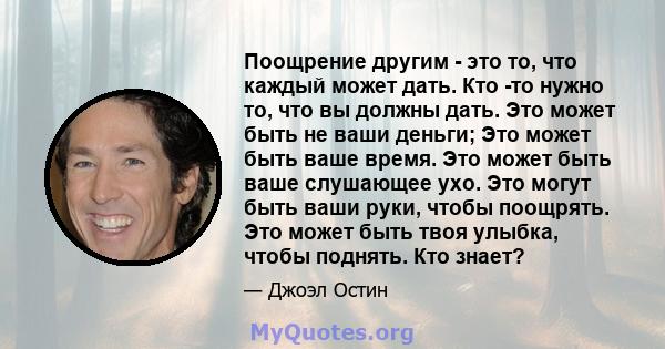 Поощрение другим - это то, что каждый может дать. Кто -то нужно то, что вы должны дать. Это может быть не ваши деньги; Это может быть ваше время. Это может быть ваше слушающее ухо. Это могут быть ваши руки, чтобы