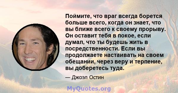 Поймите, что враг всегда борется больше всего, когда он знает, что вы ближе всего к своему прорыву. Он оставит тебя в покое, если думал, что ты будешь жить в посредственности. Если вы продолжаете настаивать на своем