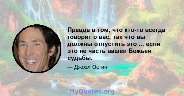 Правда в том, что кто-то всегда говорит о вас, так что вы должны отпустить это ... если это не часть вашей Божьей судьбы.