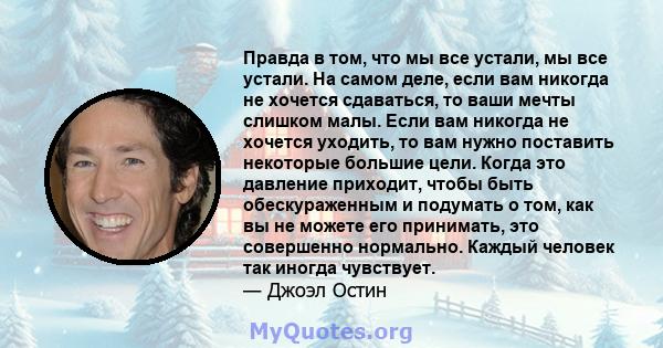 Правда в том, что мы все устали, мы все устали. На самом деле, если вам никогда не хочется сдаваться, то ваши мечты слишком малы. Если вам никогда не хочется уходить, то вам нужно поставить некоторые большие цели. Когда 