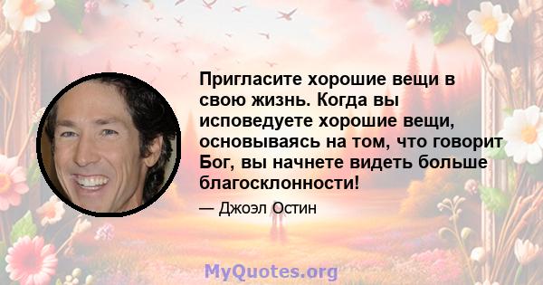 Пригласите хорошие вещи в свою жизнь. Когда вы исповедуете хорошие вещи, основываясь на том, что говорит Бог, вы начнете видеть больше благосклонности!