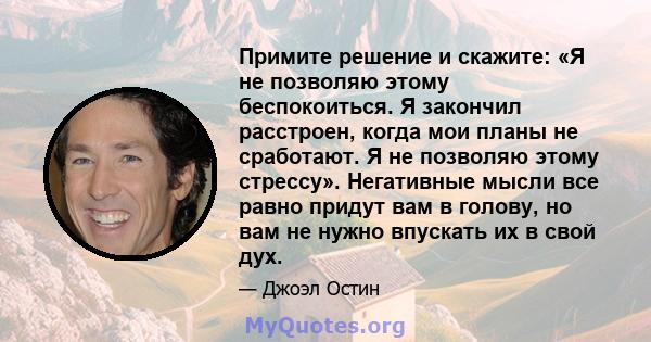 Примите решение и скажите: «Я не позволяю этому беспокоиться. Я закончил расстроен, когда мои планы не сработают. Я не позволяю этому стрессу». Негативные мысли все равно придут вам в голову, но вам не нужно впускать их 