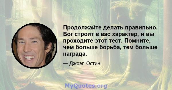 Продолжайте делать правильно. Бог строит в вас характер, и вы проходите этот тест. Помните, чем больше борьба, тем больше награда.