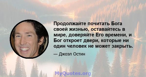 Продолжайте почитать Бога своей жизнью, оставайтесь в мире, доверяйте Его времени, и Бог откроет двери, которые ни один человек не может закрыть.