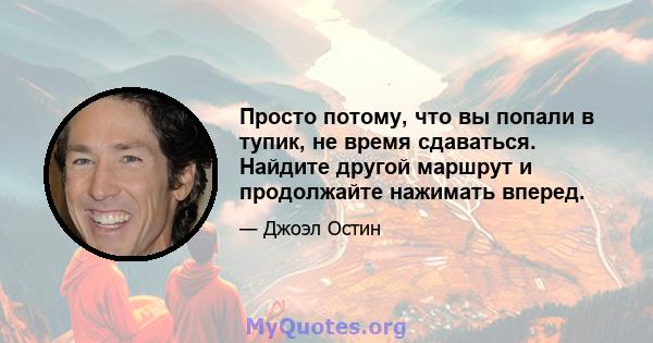 Просто потому, что вы попали в тупик, не время сдаваться. Найдите другой маршрут и продолжайте нажимать вперед.