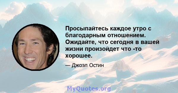 Просыпайтесь каждое утро с благодарным отношением. Ожидайте, что сегодня в вашей жизни произойдет что -то хорошее.