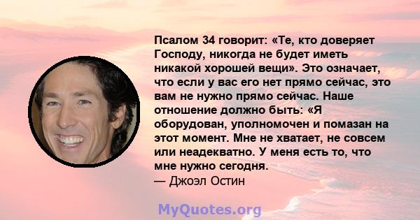 Псалом 34 говорит: «Те, кто доверяет Господу, никогда не будет иметь никакой хорошей вещи». Это означает, что если у вас его нет прямо сейчас, это вам не нужно прямо сейчас. Наше отношение должно быть: «Я оборудован,