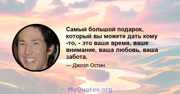 Самый большой подарок, который вы можете дать кому -то, - это ваше время, ваше внимание, ваша любовь, ваша забота.