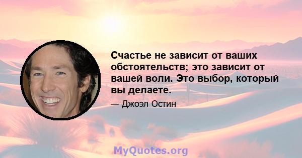 Счастье не зависит от ваших обстоятельств; это зависит от вашей воли. Это выбор, который вы делаете.