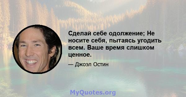 Сделай себе одолжение; Не носите себя, пытаясь угодить всем. Ваше время слишком ценное.