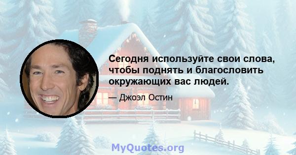 Сегодня используйте свои слова, чтобы поднять и благословить окружающих вас людей.