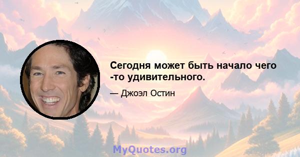 Сегодня может быть начало чего -то удивительного.