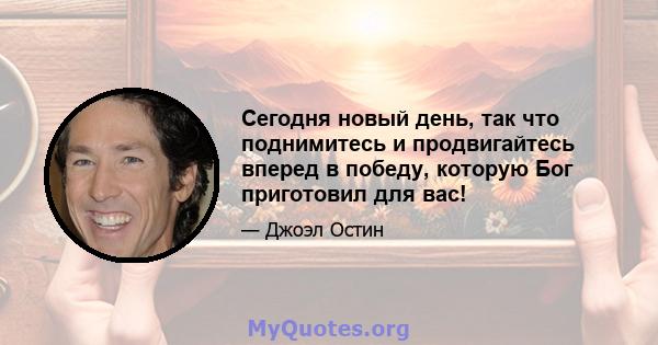 Сегодня новый день, так что поднимитесь и продвигайтесь вперед в победу, которую Бог приготовил для вас!