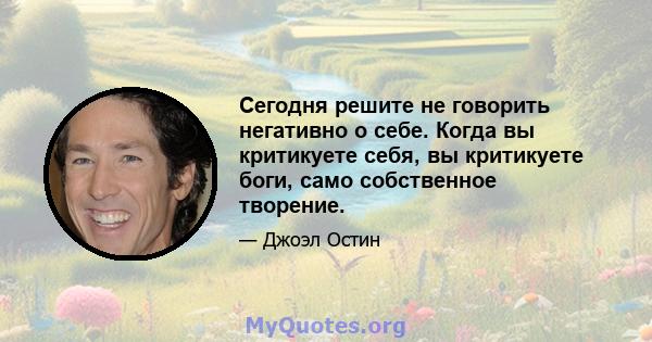 Сегодня решите не говорить негативно о себе. Когда вы критикуете себя, вы критикуете боги, само собственное творение.