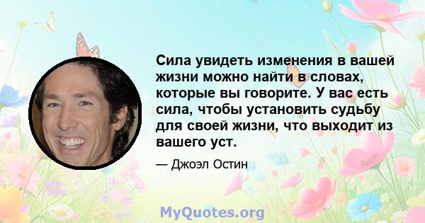 Сила увидеть изменения в вашей жизни можно найти в словах, которые вы говорите. У вас есть сила, чтобы установить судьбу для своей жизни, что выходит из вашего уст.