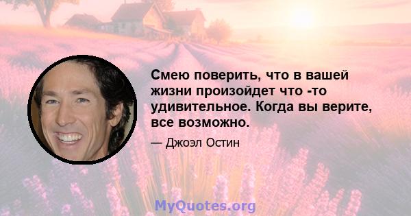 Смею поверить, что в вашей жизни произойдет что -то удивительное. Когда вы верите, все возможно.