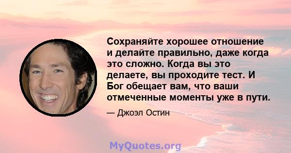 Сохраняйте хорошее отношение и делайте правильно, даже когда это сложно. Когда вы это делаете, вы проходите тест. И Бог обещает вам, что ваши отмеченные моменты уже в пути.