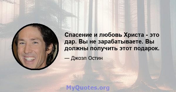 Спасение и любовь Христа - это дар. Вы не зарабатываете. Вы должны получить этот подарок.