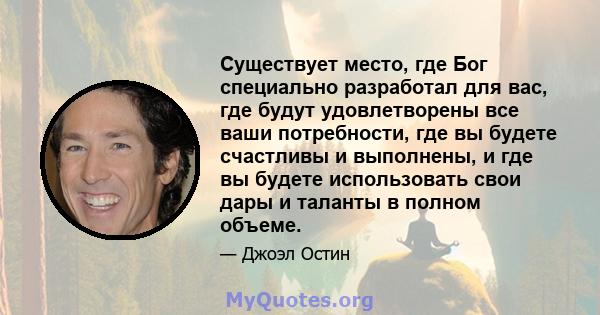 Существует место, где Бог специально разработал для вас, где будут удовлетворены все ваши потребности, где вы будете счастливы и выполнены, и где вы будете использовать свои дары и таланты в полном объеме.