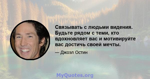 Связывать с людьми видения. Будьте рядом с теми, кто вдохновляет вас и мотивируйте вас достичь своей мечты.