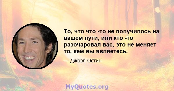 То, что что -то не получилось на вашем пути, или кто -то разочаровал вас, это не меняет то, кем вы являетесь.