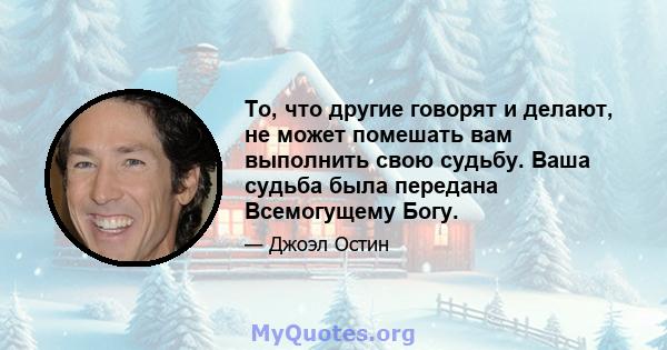 То, что другие говорят и делают, не может помешать вам выполнить свою судьбу. Ваша судьба была передана Всемогущему Богу.