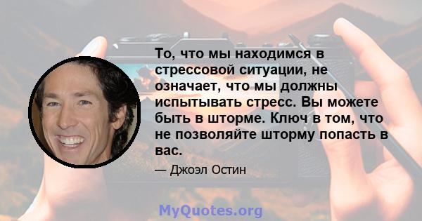 То, что мы находимся в стрессовой ситуации, не означает, что мы должны испытывать стресс. Вы можете быть в шторме. Ключ в том, что не позволяйте шторму попасть в вас.