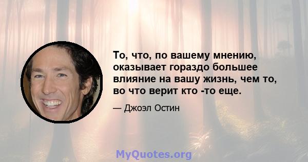 То, что, по вашему мнению, оказывает гораздо большее влияние на вашу жизнь, чем то, во что верит кто -то еще.