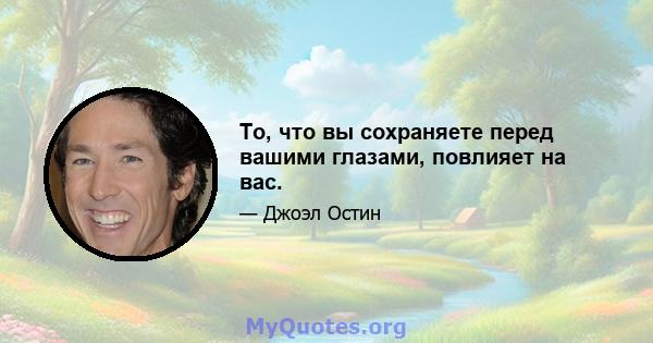 То, что вы сохраняете перед вашими глазами, повлияет на вас.