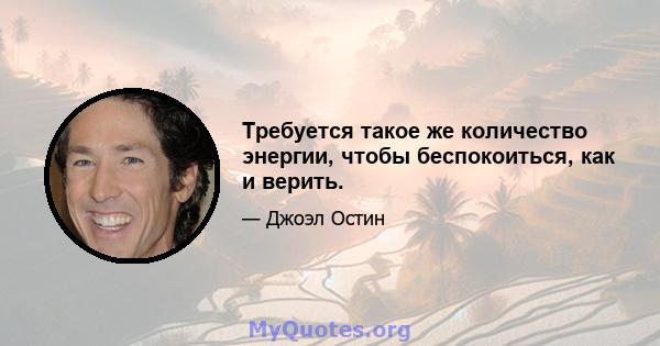 Требуется такое же количество энергии, чтобы беспокоиться, как и верить.