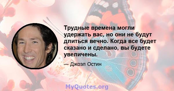 Трудные времена могли удержать вас, но они не будут длиться вечно. Когда все будет сказано и сделано, вы будете увеличены.