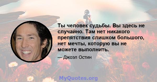 Ты человек судьбы. Вы здесь не случайно. Там нет никакого препятствия слишком большого, нет мечты, которую вы не можете выполнить.