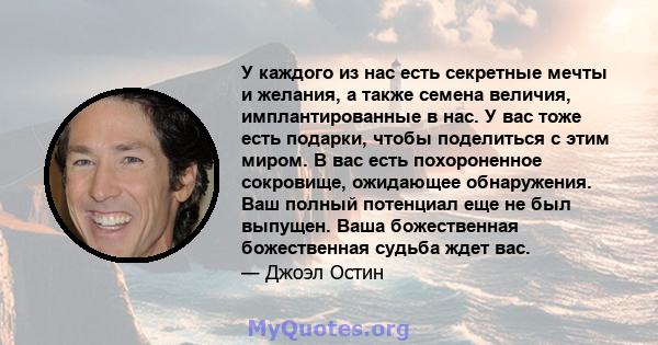 У каждого из нас есть секретные мечты и желания, а также семена величия, имплантированные в нас. У вас тоже есть подарки, чтобы поделиться с этим миром. В вас есть похороненное сокровище, ожидающее обнаружения. Ваш